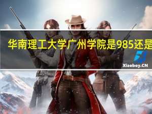 华南理工大学广州学院是985还是211