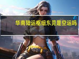 华南陆运枢纽东莞是空运吗