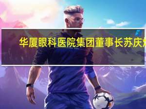 华厦眼科医院集团董事长苏庆灿：5G远程诊疗智慧医疗平台有效提升了医疗可及性