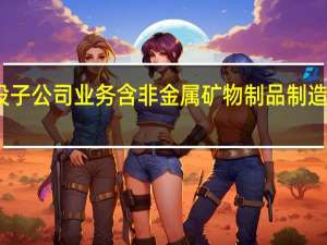 华友钴业新设子公司 业务含非金属矿物制品制造 具体是什么情况呢