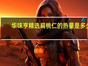 华味亨 精选扁桃仁的热量是多少