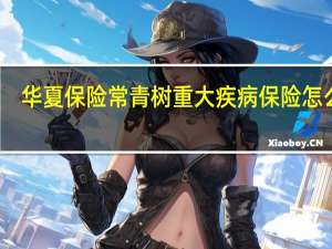 华夏保险常青树重大疾病保险怎么样（华夏保险常青树）
