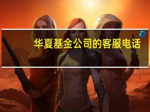 华夏基金公司的客服电话（华夏全球基金客服电话是多少呢）