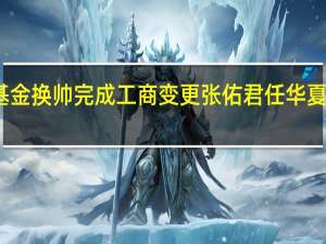 华夏基金换帅完成工商变更 张佑君任华夏基金董事长