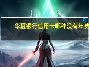 华夏银行信用卡哪种没有年费（华夏银行信用卡有年费吗）