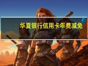 华夏银行信用卡年费减免（华夏银行信用卡年费是多少）