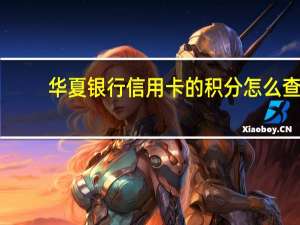 华夏银行信用卡的积分怎么查（华夏银行信用卡积分如何查询）