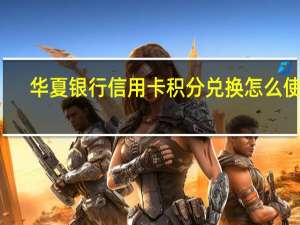 华夏银行信用卡积分兑换怎么使用（华夏银行信用卡的积分兑换方式有哪些）