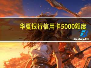 华夏银行信用卡5000额度（华夏信用卡额度是多少钱）