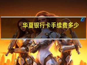 华夏银行卡手续费多少（华夏银行信用卡年费具体金额是多少呢）