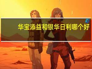 华宝添益和银华日利哪个好（华宝添益和银华日利区别?）