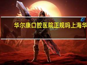 华尔康口腔医院正规吗 上海华尔康口腔医院正规吗