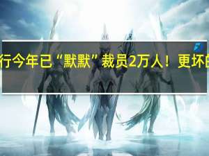 华尔街大行今年已“默默”裁员2万人！更坏的时刻恐未到来