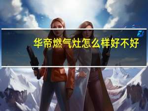 华帝燃气灶怎么样好不好（华帝燃气灶怎么样）