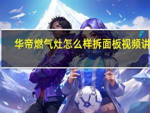 华帝燃气灶怎么样拆面板视频讲解（华帝燃气灶怎么样）