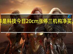 华是科技今日20cm涨停 三机构净买入5026.86万元