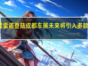 华晨雷诺登陆成都车展 未来将引入多款进口车型