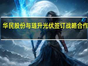 华民股份与琏升光伏签订战略合作协议
