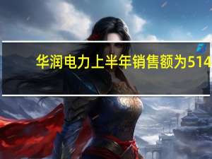 华润电力上半年销售额为514.8亿港元华润电力上半年净利润67.4亿港元