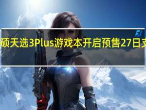 华硕天选3Plus游戏本开启预售27日支付尾款