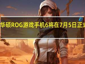 华硕ROG游戏手机6将在7月5日正式发布