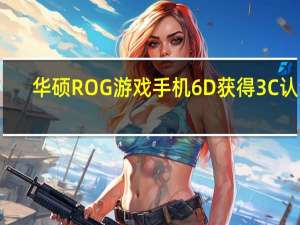 华硕ROG游戏手机6D获得3C认证