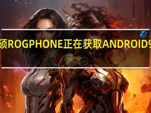 华硕ROG PHONE正在获取ANDROID 9 PIE更新