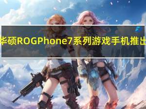 华硕ROGPhone7系列游戏手机推出