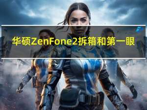 华硕ZenFone 2拆箱和第一眼