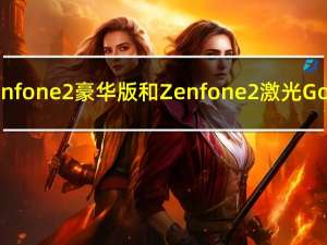 华硕Zenfone 2豪华版和Zenfone 2激光Go官方版