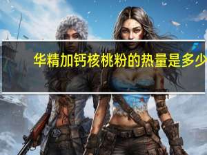 华精 加钙核桃粉的热量是多少