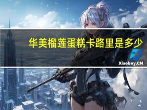 华美 榴莲蛋糕卡路里是多少