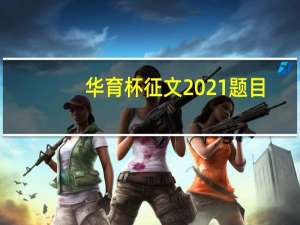 华育杯征文2021题目（华育杯征文2021入口）