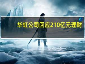 华虹公司回应210亿元理财：该现金管理主要为协定存款