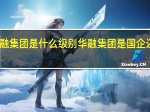 华融集团是什么级别 华融集团是国企还是央企