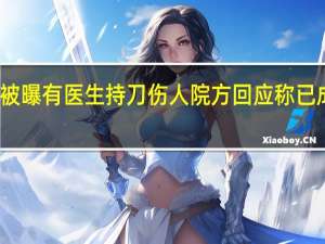 华西医院被曝有医生持刀伤人院方回应称已成立工作组调查