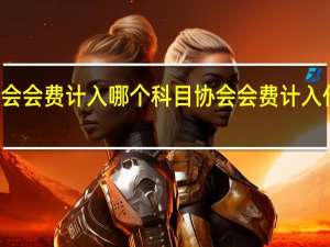 协会会费计入哪个科目协会会费计入什么科目