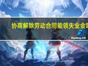 协商解除劳动合同能领失业金吗