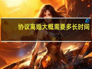 协议离婚大概需要多长时间