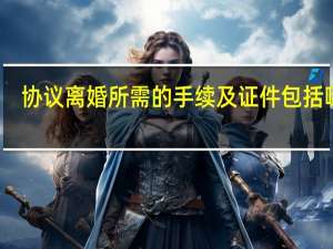 协议离婚所需的手续及证件包括哪些
