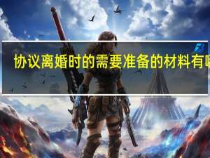协议离婚时的需要准备的材料有哪些
