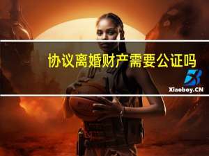 协议离婚财产需要公证吗