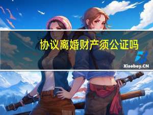 协议离婚财产须公证吗