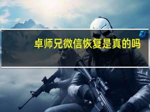 卓师兄微信恢复是真的吗（卓师兄）
