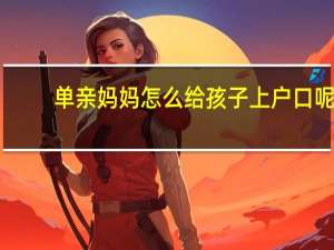 单亲妈妈怎么给孩子上户口呢