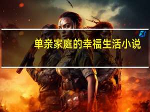 单亲家庭的幸福生活小说（单亲家庭的幸福生活）