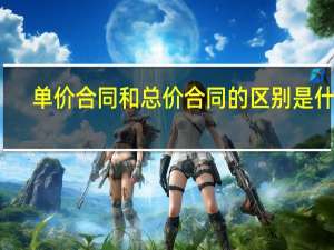 单价合同和总价合同的区别是什么