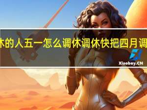 单休的人五一怎么调休 调休快把四月调成单休了