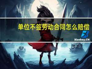 单位不签劳动合同怎么赔偿