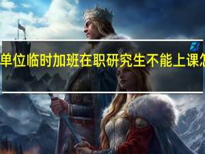 单位临时加班在职研究生不能上课怎么办